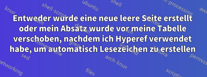 Entweder wurde eine neue leere Seite erstellt oder mein Absatz wurde vor meine Tabelle verschoben, nachdem ich Hyperef verwendet habe, um automatisch Lesezeichen zu erstellen