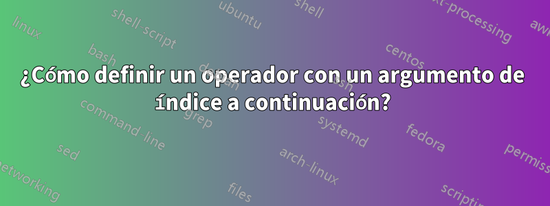 ¿Cómo definir un operador con un argumento de índice a continuación?