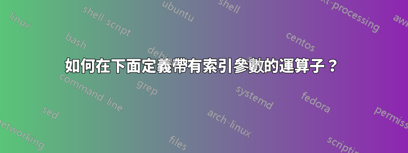 如何在下面定義帶有索引參數的運算子？