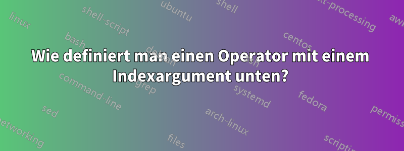 Wie definiert man einen Operator mit einem Indexargument unten?