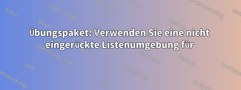 Übungspaket: Verwenden Sie eine nicht eingerückte Listenumgebung für