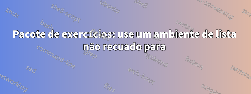 Pacote de exercícios: use um ambiente de lista não recuado para