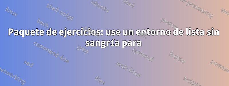 Paquete de ejercicios: use un entorno de lista sin sangría para