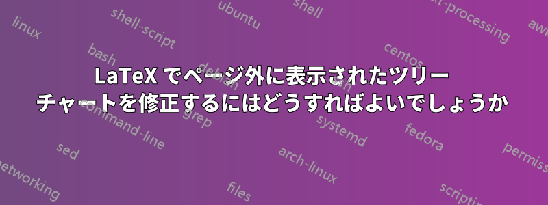 LaTeX でページ外に表示されたツリー チャートを修正するにはどうすればよいでしょうか