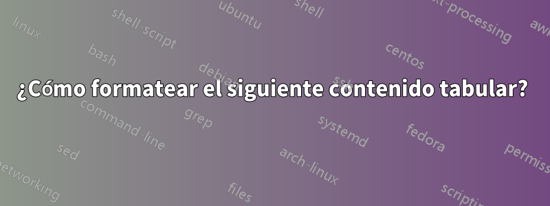 ¿Cómo formatear el siguiente contenido tabular?