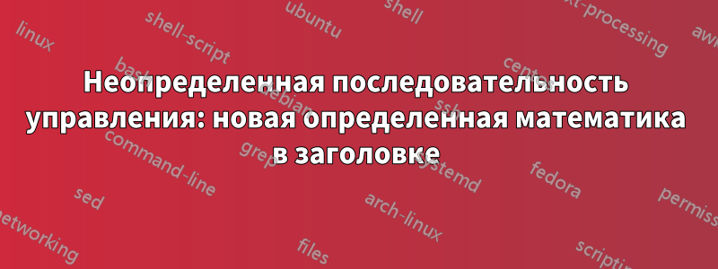 Неопределенная последовательность управления: новая определенная математика в заголовке