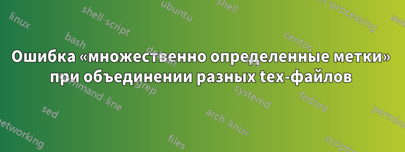 Ошибка «множественно определенные метки» при объединении разных tex-файлов