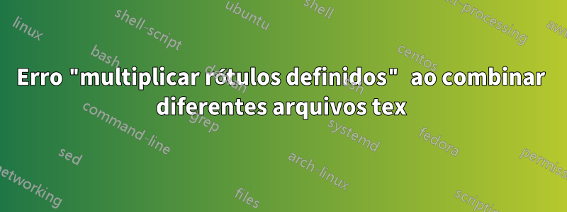 Erro "multiplicar rótulos definidos" ao combinar diferentes arquivos tex