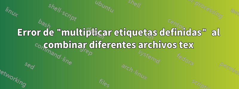 Error de "multiplicar etiquetas definidas" al combinar diferentes archivos tex