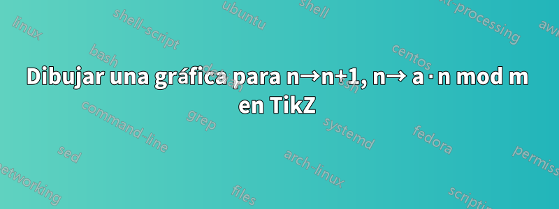 Dibujar una gráfica para n→n+1, n→ a⋅n mod m en TikZ