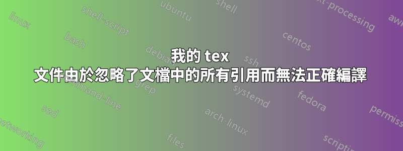 我的 tex 文件由於忽略了文檔中的所有引用而無法正確編譯