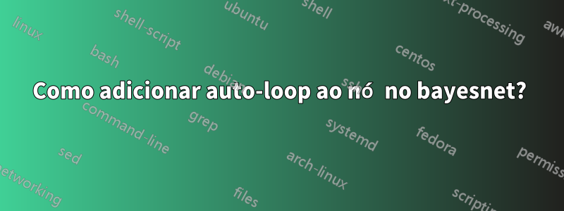 Como adicionar auto-loop ao nó no bayesnet?