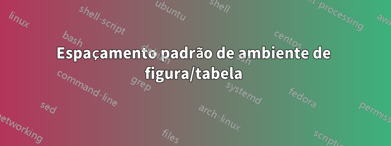 Espaçamento padrão de ambiente de figura/tabela