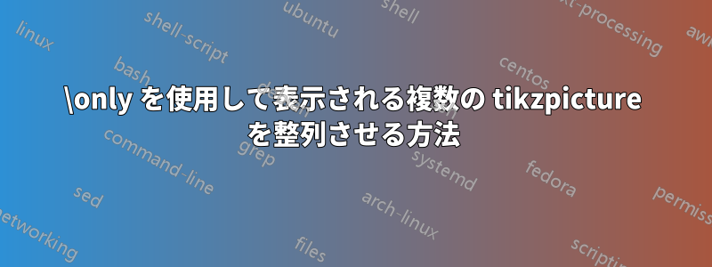 \only を使用して表示される複数の tikzpicture を整列させる方法