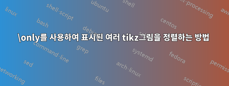 \only를 사용하여 표시된 여러 tikz그림을 정렬하는 방법