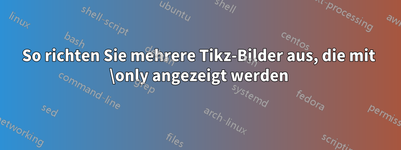 So richten Sie mehrere Tikz-Bilder aus, die mit \only angezeigt werden