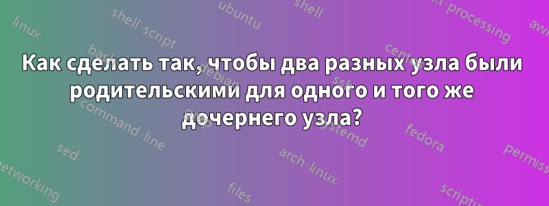 Как сделать так, чтобы два разных узла были родительскими для одного и того же дочернего узла?