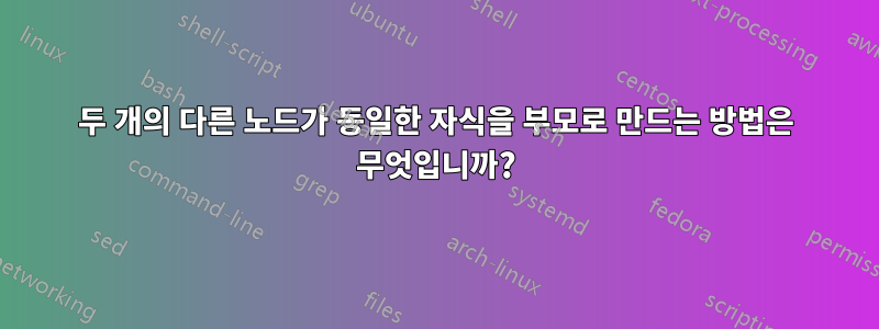 두 개의 다른 노드가 동일한 자식을 부모로 만드는 방법은 무엇입니까?