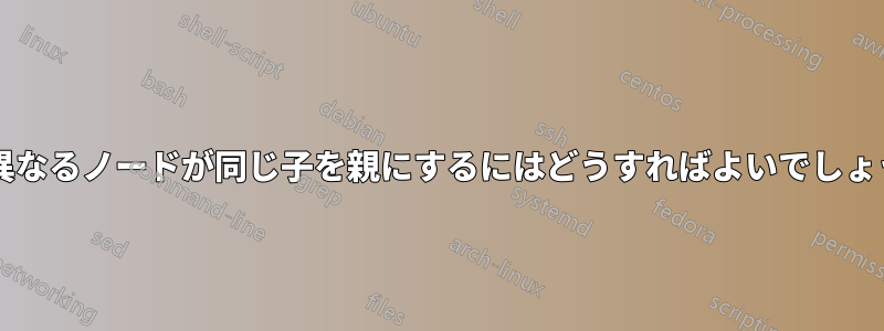 2 つの異なるノードが同じ子を親にするにはどうすればよいでしょうか?