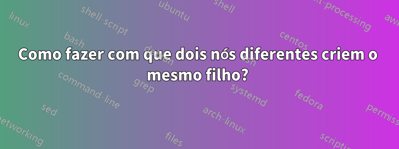 Como fazer com que dois nós diferentes criem o mesmo filho?