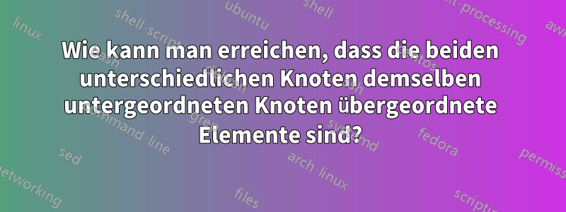 Wie kann man erreichen, dass die beiden unterschiedlichen Knoten demselben untergeordneten Knoten übergeordnete Elemente sind?