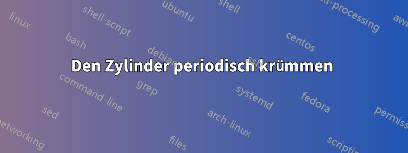 Den Zylinder periodisch krümmen