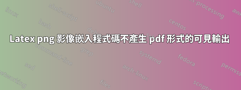 Latex png 影像嵌入程式碼不產生 pdf 形式的可見輸出