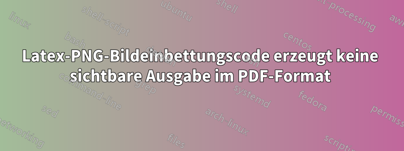 Latex-PNG-Bildeinbettungscode erzeugt keine sichtbare Ausgabe im PDF-Format