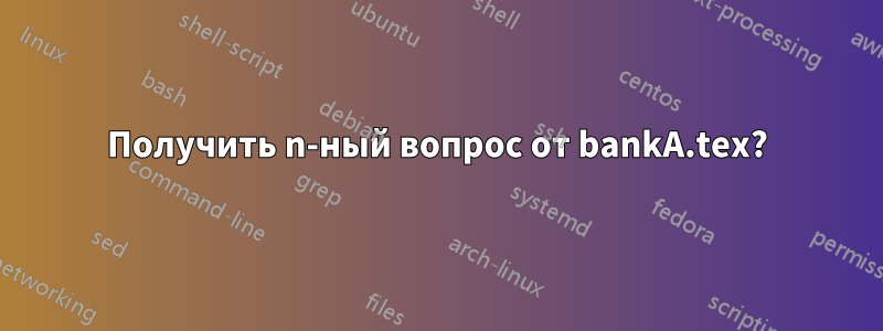 Получить n-ный вопрос от bankA.tex?