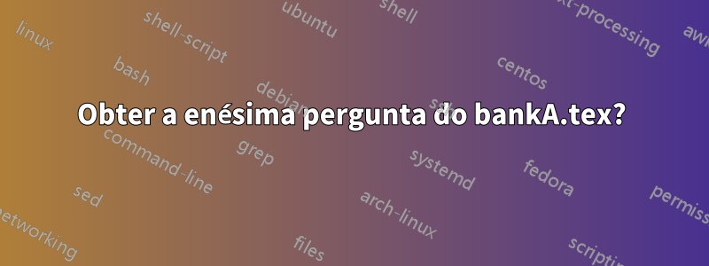 Obter a enésima pergunta do bankA.tex?