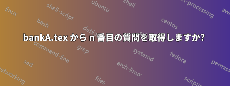 bankA.tex から n 番目の質問を取得しますか?