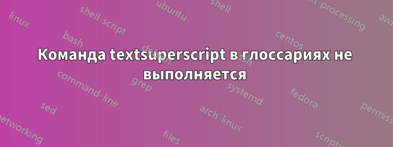 Команда textsuperscript в глоссариях не выполняется