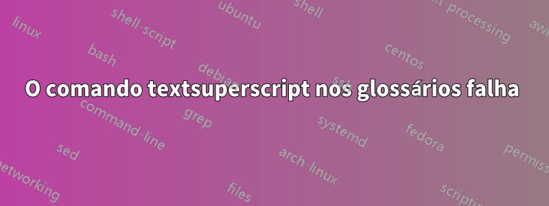 O comando textsuperscript nos glossários falha