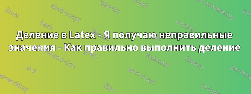 Деление в Latex - Я получаю неправильные значения - Как правильно выполнить деление