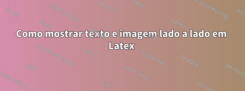 Como mostrar texto e imagem lado a lado em Latex