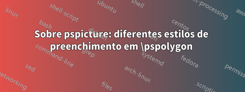 Sobre pspicture: diferentes estilos de preenchimento em \pspolygon