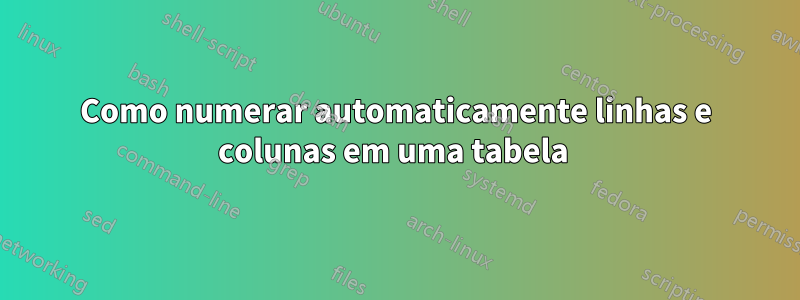 Como numerar automaticamente linhas e colunas em uma tabela 