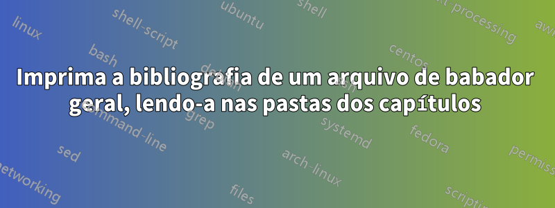 Imprima a bibliografia de um arquivo de babador geral, lendo-a nas pastas dos capítulos