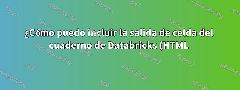¿Cómo puedo incluir la salida de celda del cuaderno de Databricks (HTML) en mi informe de LaTex?