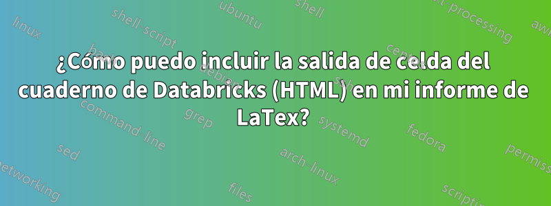 ¿Cómo puedo incluir la salida de celda del cuaderno de Databricks (HTML) en mi informe de LaTex?