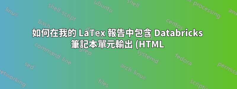 如何在我的 LaTex 報告中包含 Databricks 筆記本單元輸出 (HTML)?