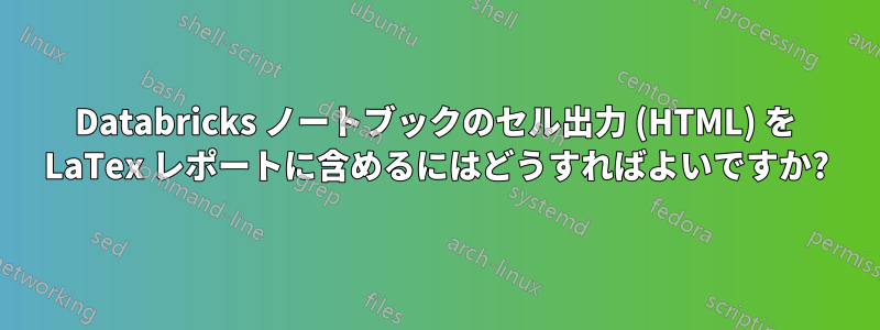 Databricks ノートブックのセル出力 (HTML) を LaTex レポートに含めるにはどうすればよいですか?