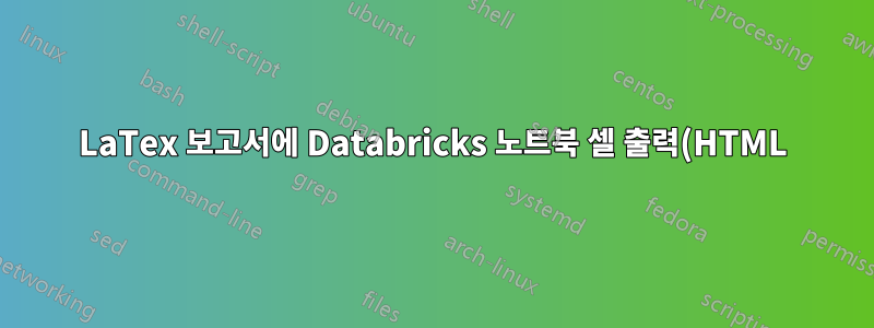 LaTex 보고서에 Databricks 노트북 셀 출력(HTML)을 포함하려면 어떻게 해야 하나요?