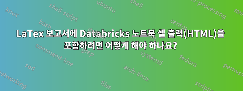 LaTex 보고서에 Databricks 노트북 셀 출력(HTML)을 포함하려면 어떻게 해야 하나요?