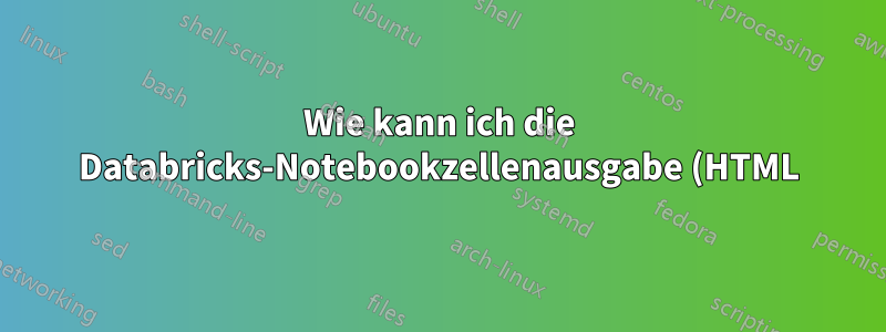 Wie kann ich die Databricks-Notebookzellenausgabe (HTML) in meinen LaTex-Bericht einbinden?