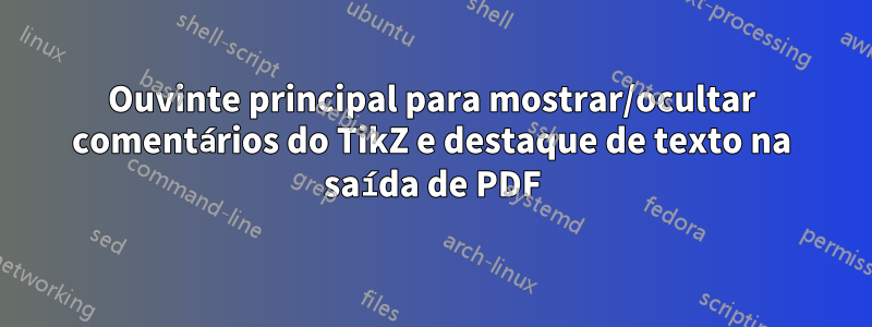 Ouvinte principal para mostrar/ocultar comentários do TikZ e destaque de texto na saída de PDF