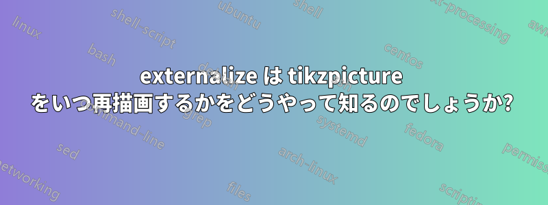 externalize は tikzpicture をいつ再描画するかをどうやって知るのでしょうか?