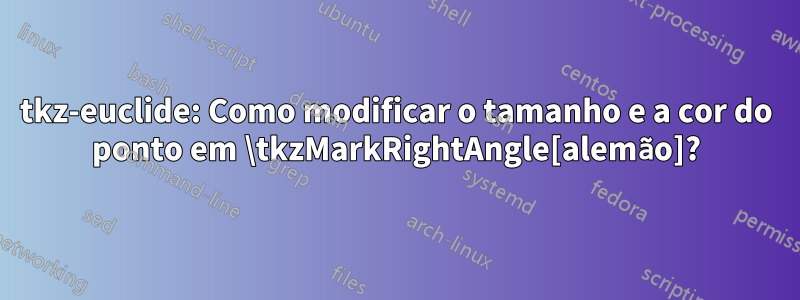 tkz-euclide: Como modificar o tamanho e a cor do ponto em \tkzMarkRightAngle[alemão]?