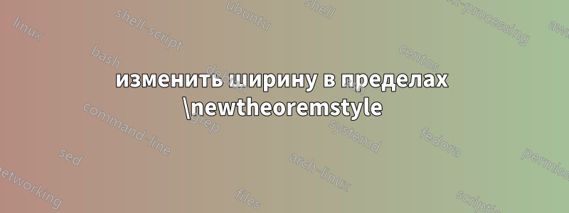 изменить ширину в пределах \newtheoremstyle