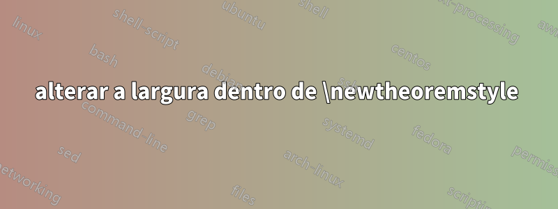 alterar a largura dentro de \newtheoremstyle